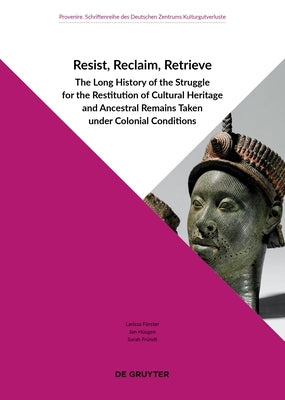 Resist, Reclaim, Retrieve: The Long History of the Struggle for the Restitution of Cultural Heritage and Ancestral Remains Taken Under Colonial C by F?rster, Larissa