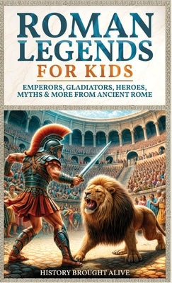 Roman Legends For Kids: Emperors, Gladiators, Heroes, Myths & More from Ancient Rome by Alive, History Brought