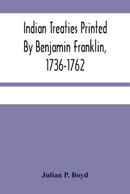 Indian Treaties Printed By Benjamin Franklin, 1736-1762 by P. Boyd, Julian