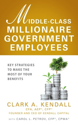 Middle-Class Millionaire Government Employees: Key Strategies to Make the Most of Your Benefits by Kendall, Clark A.
