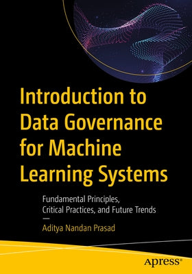 Introduction to Data Governance for Machine Learning Systems: Fundamental Principles, Critical Practices, and Future Trends by Nandan Prasad, Aditya