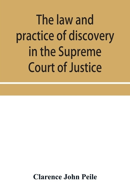 The law and practice of discovery in the Supreme Court of Justice, with an appendix of forms, orders, etc. by John Peile, Clarence