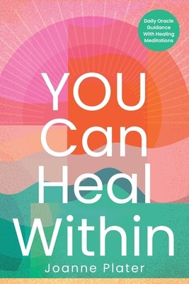 You Can Heal Within: Daily Oracle Guidance With Healing Meditations by Plater, Joanne