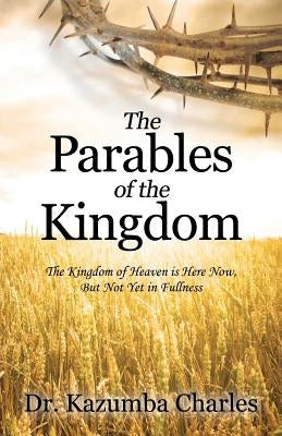 The Parables of the Kingdom: The Kingdom of Heaven Is Here Now, But Not Yet in Fullness by Charles, Kazumba