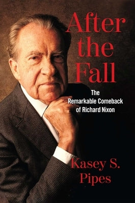 After the Fall: The Remarkable Comeback of Richard Nixon by Pipes, Kasey S.