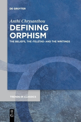 Defining Orphism: The Beliefs, the >Teletae by Chrysanthou, Anthi
