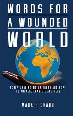 Words For A Wounded World: Scriptural Poems of Truth and Hope to Awaken, Convict, and Heal by Richard, Mark