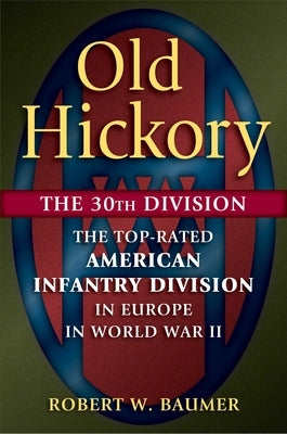 Old Hickory: The 30th Division: The Top-Rated American Infantry Division in Europe in World War II by Baumer, Robert W.