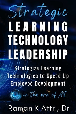 Strategic Learning Technology Leadership: Strategize Learning Technologies to Speed Up Employee Development in the Era of AI by Attri, Raman K.