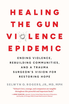 Healing the Gun Violence Epidemic: Ending Violence, Rebuilding Communities, and a Trauma Surgeon's Vision for Restoring Hope by Rogers, Selwyn O.
