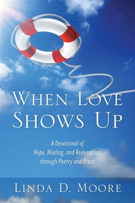 When Love Shows Up: A Devotional of Hope, Healing, and Redemption through Poetry and Prose by Moore, Linda D.