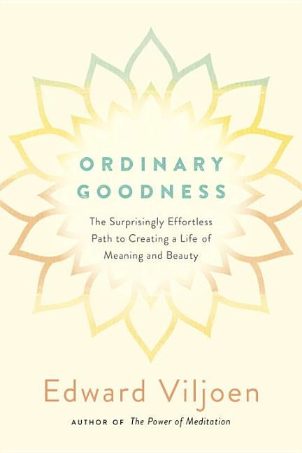 Ordinary Goodness: The Surprisingly Effortless Path to Creating a Life of Meaning and Beauty by Viljoen, Edward