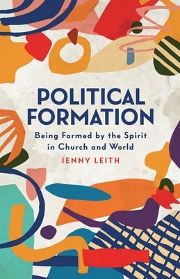 Political Formation: Being Formed by the Spirit in Church and World by Leith, Jenny