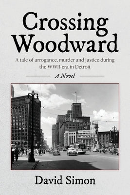 Crossing Woodward: A tale of arrogance, murder and justice during the WWII-era in Detroit by Simon, David