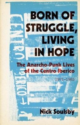 Born of Struggle, Living in Hope: The Anarcho-Punk Lives of the Centro Iberico, 1971-1983 by Soulsby, Nick