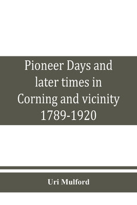 Pioneer days and later times in Corning and vicinity, 1789-1920 by Mulford, Uri