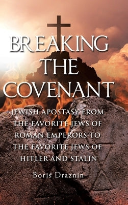 Breaking The Covenant: Jewish Apostasy from the Favorite Jews of Roman Emperors to the Favorite Jews of Hitler and Stalin by Draznin, Boris