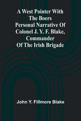 A West Pointer With The Boers Personal Narrative Of Colonel J. Y. F. Blake, Commander Of The Irish Brigade by John Y Fillmore Blake