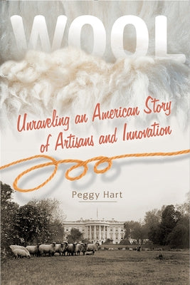 Wool: Unraveling an American Story of Artisans and Innovation by Hart, Peggy