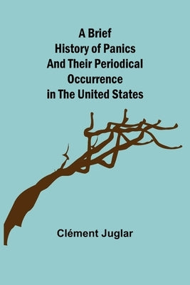A Brief History of Panics and Their Periodical Occurrence in the United States by Juglar, Cl&#195;&#169;ment
