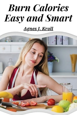 Burn Calories Easy and Smart: Fat Burning for Permanent Weight Loss and a Turbo Charged Metabolism by Agnes J Kroll