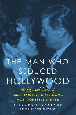 The Man Who Seduced Hollywood: The Life and Loves of Greg Bautzer, Tinseltown's Most Powerful Lawyer by Gladstone, B. James