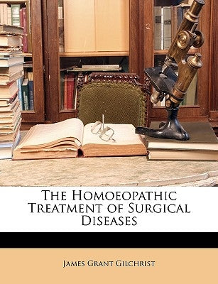 The Homoeopathic Treatment of Surgical Diseases by Gilchrist, James Grant