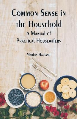 Common Sense in the Household: A Manual of Practical Housewifery by Harland, Marion