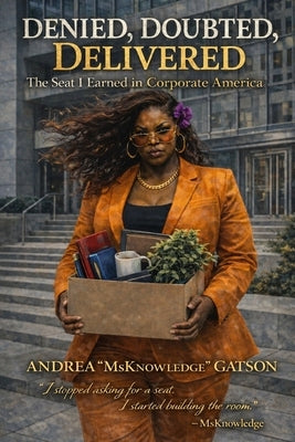 Denied, Doubted, Delivered: The Seat I Earned in Corporate America: The Seat I Earned in Corporate America by Gatson, Andrea