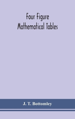 Four figure mathematical tables; comprising logarithmic and trigonometrical tables, and tables of squares, square roots, and reciprocals by T. Bottomley, J.