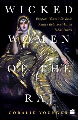 Wicked Women Of The Raj: European Women Who Broke Society Rules And Married Life by Younger, Coralie