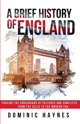 A Brief History of England: Tracing the Crossroads of Cultures and Conflicts from the Celts to the Modern Era by Haynes, Dominic