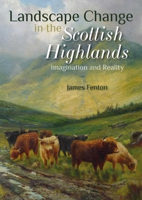 Landscape Change in the Scottish Highlands: Imagination and Reality by Fenton, James