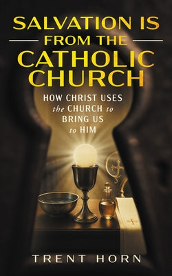 Salvation Is from the Catholic Church: How Christ Uses the Church to Bring Us to Him by Horn, Trent