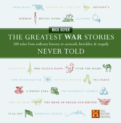 The Greatest War Stories Never Told: 100 Tales from Military History to Astonish, Bewilder, and Stupefy by Beyer, Rick