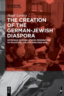 The Creation of the German-Jewish Diaspora: Interwar German-Jewish Immigration to Palestine, the Usa, and England by Lavsky, Hagit Hadassa