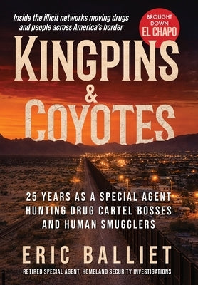 Kingpins & Coyotes: 25 Years as a Special Agent Hunting Drug Cartel Bosses and Human Smugglers by Balliet, Eric