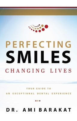 Perfecting Smiles Changing Lives: Your Guide to an Exceptional Dental Experience by Barakat, Ami