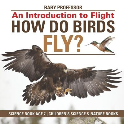 How Do Birds Fly? An Introduction to Flight - Science Book Age 7 Children's Science & Nature Books by Baby Professor