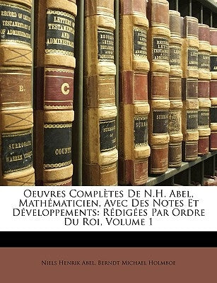 Oeuvres Complètes de N.H. Abel, Mathématicien, Avec Des Notes Et Développements: Rédigées Par Ordre Du Roi, Volume 1 by Abel, Niels Henrik