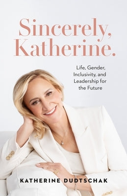 Sincerely, Katherine.: Life, Gender, Inclusivity, and Leadership for the Future by Dudtschak, Katherine