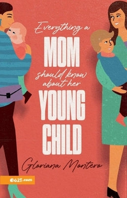 Everything a Mother Should Know about Her Young Child (Lo Que Toda Mamá Debe Saber de Sus Hijos Pequeños) by Montero, Gloriana