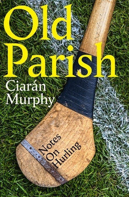 Old Parish: Notes on Hurling by Murphy, CiarÃ¡n