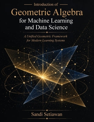 Introduction of Geometric Algebra for Machine Learning and Data Science: A Unified Geometric Framework for Modern Learning Systems by Setiawan, Sandi