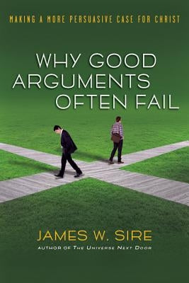 Why Good Arguments Often Fail: Making a More Persuasive Case for Christ by Sire, James W.