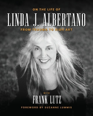 On the Life of Linda J. Albertano: From Trauma to High Art by Albertano, Linda J.