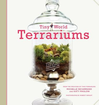 Tiny World Terrariums: A Step-By-Step Guide to Easily Contained Life by Inciarrano, Michelle