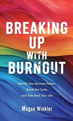 Breaking Up With Burnout: Identify Your Burnout Pattern, Break the Cycle, and Take Back Your Life by Winkler, Megan