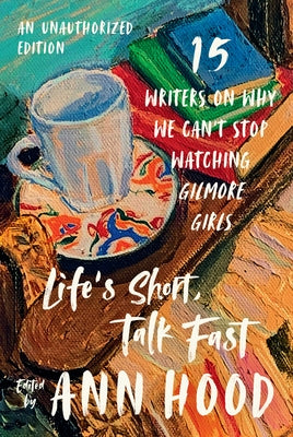 Life's Short, Talk Fast: Fifteen Writers on Why We Can't Stop Watching Gilmore Girls by Hood, Ann