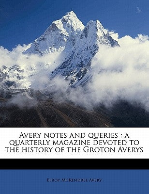 Avery Notes and Queries: A Quarterly Magazine Devoted to the History of the Groton Averys by Avery, Elroy McKendree